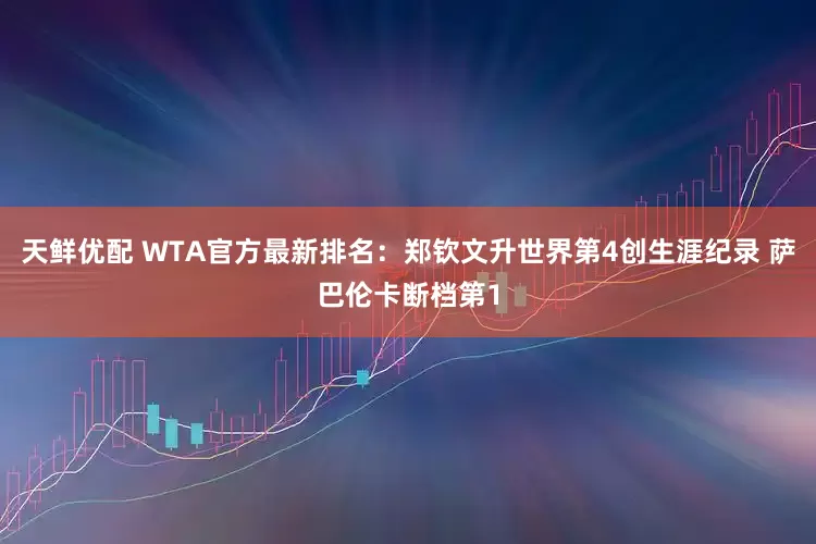 天鲜优配 WTA官方最新排名：郑钦文升世界第4创生涯纪录 萨巴伦卡断档第1