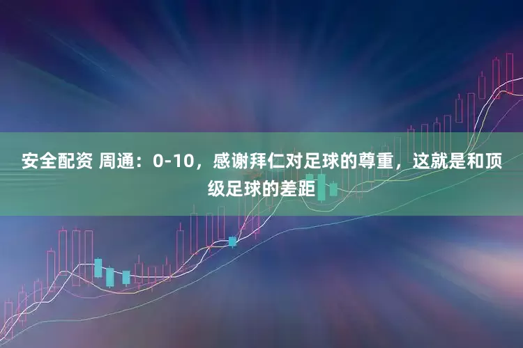 安全配资 周通：0-10，感谢拜仁对足球的尊重，这就是和顶级足球的差距