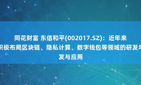 同花财富 东信和平(002017.SZ)：近年来公司积极布局区块链、隐私计算、数字钱包等领域的研发与应用
