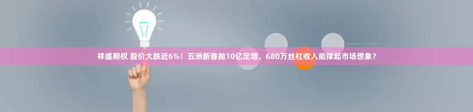 祥盛期权 股价大跌近6%！五洲新春抛10亿定增，680万丝杠收入能撑起市场想象？