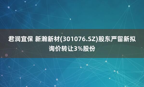 君润宜保 新瀚新材(301076.SZ)股东严留新拟询价转让3%股份