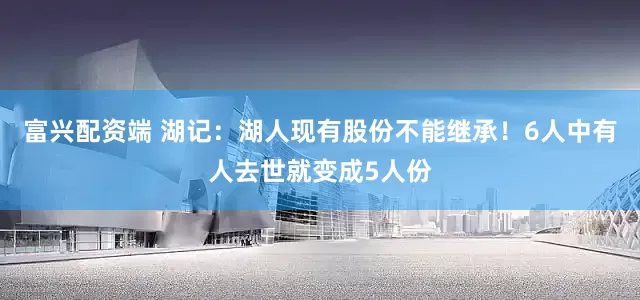 富兴配资端 湖记：湖人现有股份不能继承！6人中有人去世就变成5人份