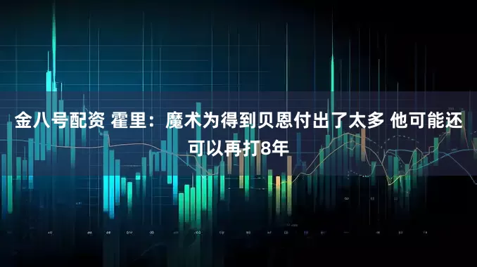 金八号配资 霍里：魔术为得到贝恩付出了太多 他可能还可以再打8年