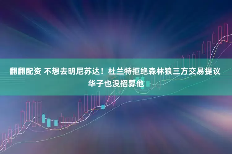 翻翻配资 不想去明尼苏达！杜兰特拒绝森林狼三方交易提议 华子也没招募他