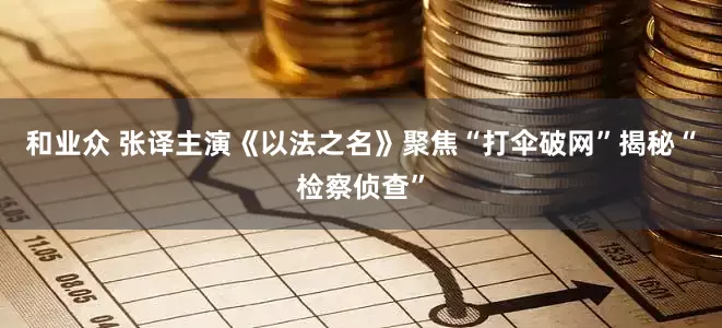和业众 张译主演《以法之名》聚焦“打伞破网”揭秘“检察侦查”