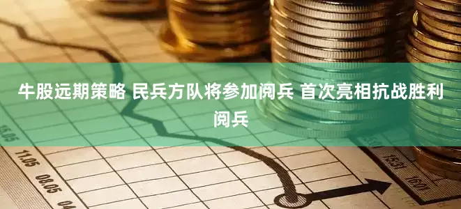 牛股远期策略 民兵方队将参加阅兵 首次亮相抗战胜利阅兵