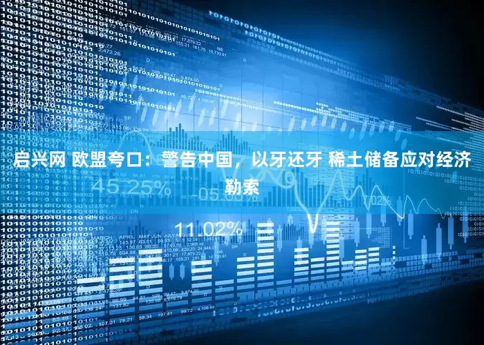 启兴网 欧盟夸口：警告中国，以牙还牙 稀土储备应对经济勒索