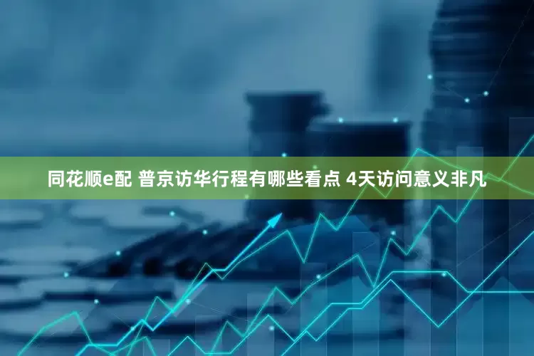 同花顺e配 普京访华行程有哪些看点 4天访问意义非凡