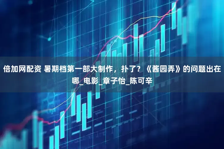 倍加网配资 暑期档第一部大制作，扑了？《酱园弄》的问题出在哪_电影_章子怡_陈可辛