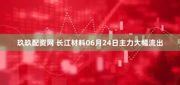 玖玖配资网 长江材料06月24日主力大幅流出