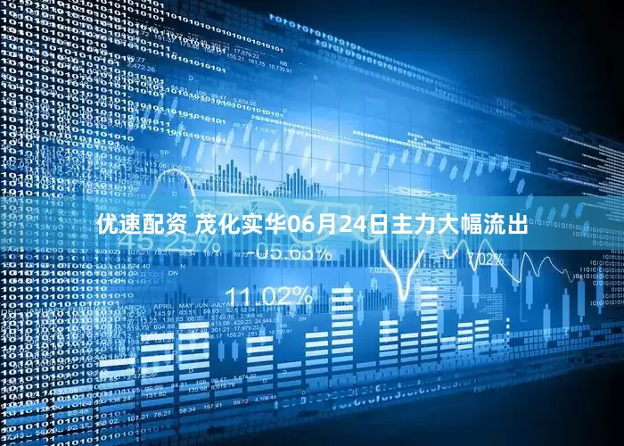优速配资 茂化实华06月24日主力大幅流出