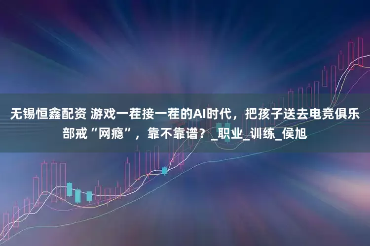无锡恒鑫配资 游戏一茬接一茬的AI时代，把孩子送去电竞俱乐部戒“网瘾”，靠不靠谱？_职业_训练_侯旭