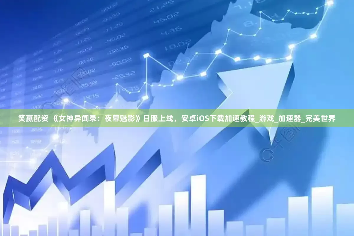 笑赢配资 《女神异闻录：夜幕魅影》日服上线，安卓iOS下载加速教程_游戏_加速器_完美世界