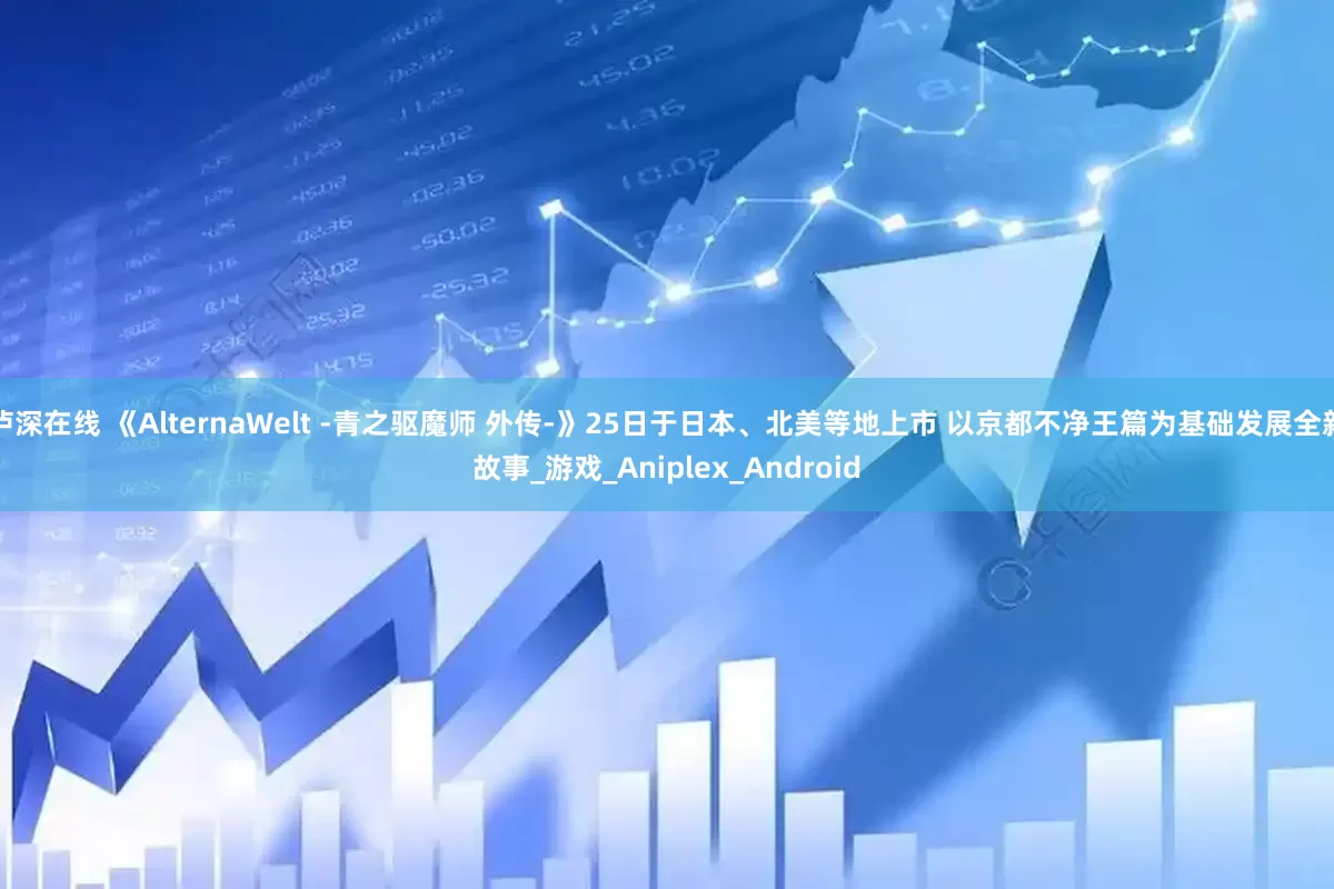 泸深在线 《AlternaWelt -青之驱魔师 外传-》25日于日本、北美等地上市 以京都不净王篇为基础发展全新故事_游戏_Aniplex_Android