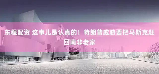 东程配资 这事儿是认真的！特朗普威胁要把马斯克赶回南非老家