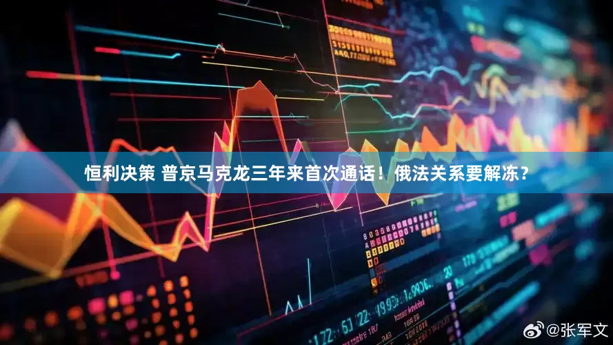 恒利决策 普京马克龙三年来首次通话！俄法关系要解冻？