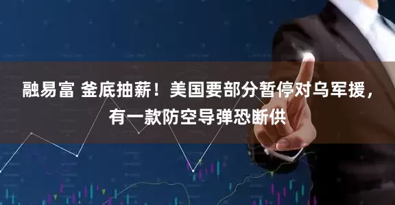融易富 釜底抽薪！美国要部分暂停对乌军援，有一款防空导弹恐断供
