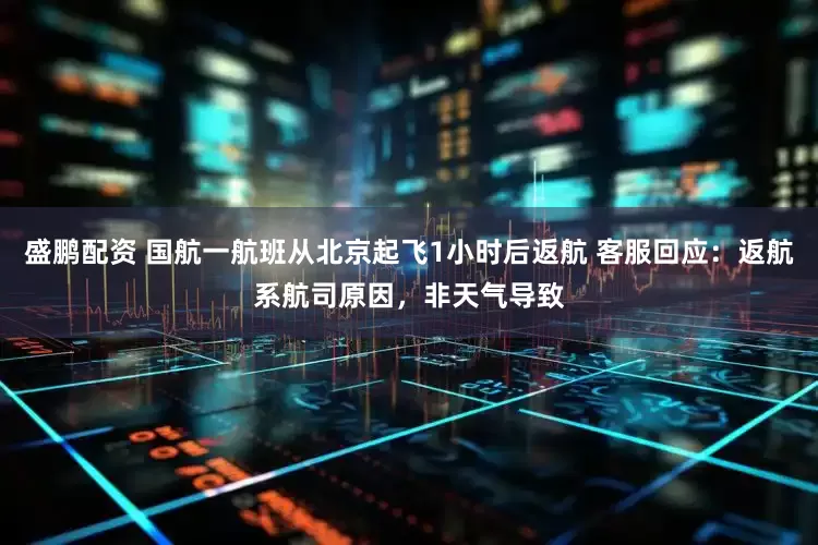 盛鹏配资 国航一航班从北京起飞1小时后返航 客服回应：返航系航司原因，非天气导致