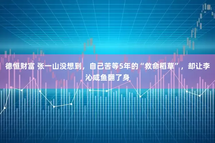 德恒财富 张一山没想到，自己苦等5年的“救命稻草”，却让李沁咸鱼翻了身