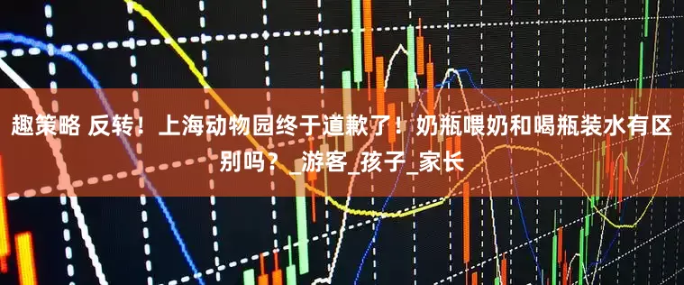 趣策略 反转！上海动物园终于道歉了！奶瓶喂奶和喝瓶装水有区别吗？_游客_孩子_家长