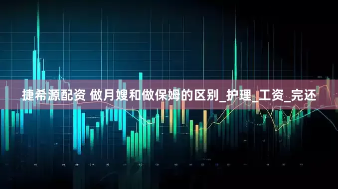 捷希源配资 做月嫂和做保姆的区别_护理_工资_完还