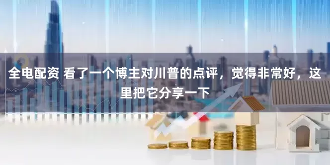 全电配资 看了一个博主对川普的点评，觉得非常好，这里把它分享一下