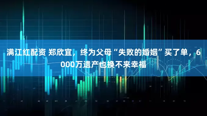 满江红配资 郑欣宜，终为父母“失败的婚姻”买了单，6000万遗产也换不来幸福
