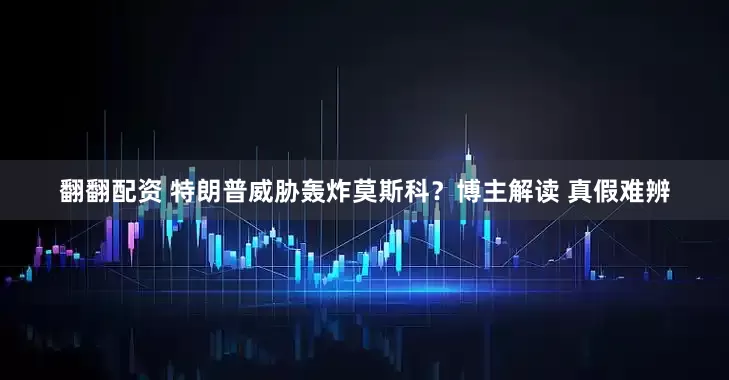 翻翻配资 特朗普威胁轰炸莫斯科？博主解读 真假难辨