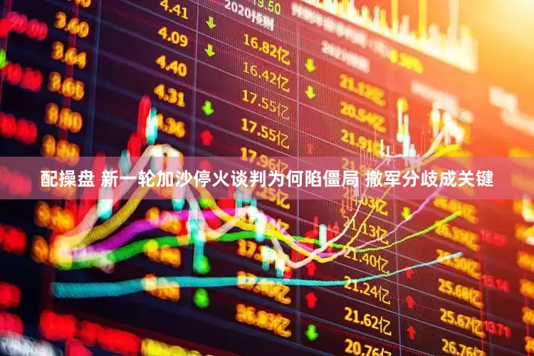 配操盘 新一轮加沙停火谈判为何陷僵局 撤军分歧成关键