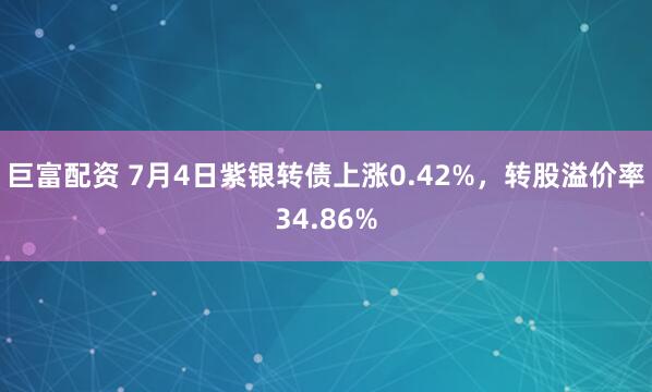 巨富配资 7月4日紫银转债上涨0.42%，转股溢价率34.86%