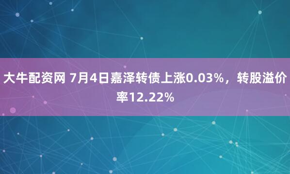 大牛配资网 7月4日嘉泽转债上涨0.03%，转股溢价率12.22%