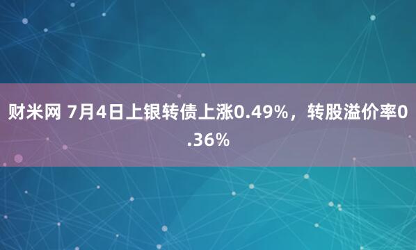 财米网 7月4日上银转债上涨0.49%，转股溢价率0.36%