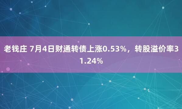 老钱庄 7月4日财通转债上涨0.53%，转股溢价率31.24%