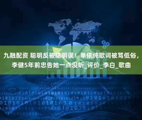 九融配资 聪明反被聪明误！单依纯歌词被骂低俗，李健5年前忠告她一点没听_评价_李白_歌曲