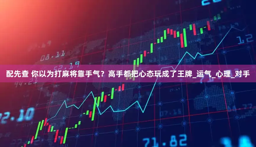 配先查 你以为打麻将靠手气？高手都把心态玩成了王牌_运气_心理_对手