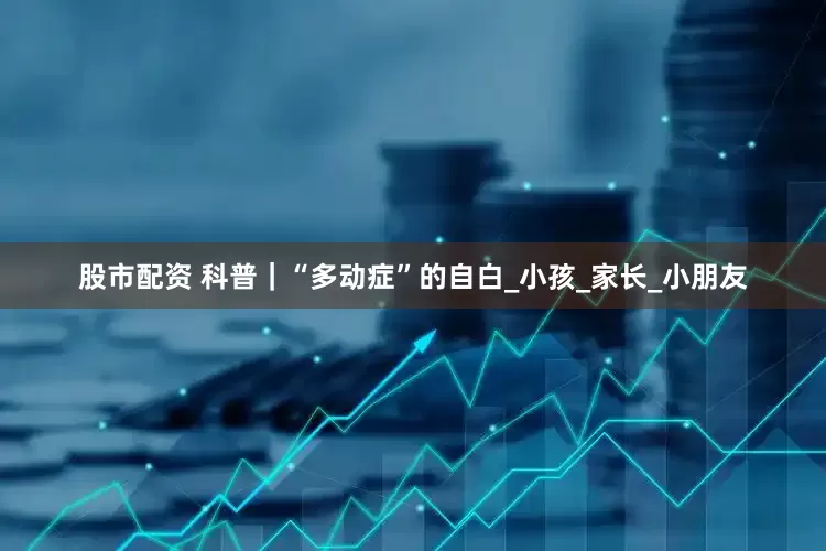 股市配资 科普｜“多动症”的自白_小孩_家长_小朋友