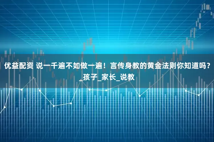 优益配资 说一千遍不如做一遍！言传身教的黄金法则你知道吗？_孩子_家长_说教