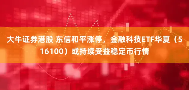 大牛证券港股 东信和平涨停，金融科技ETF华夏（516100）或持续受益稳定币行情