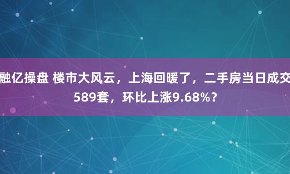 融亿操盘 楼市大风云，上海回暖了，二手房当日成交589套，环比上涨9.68%？