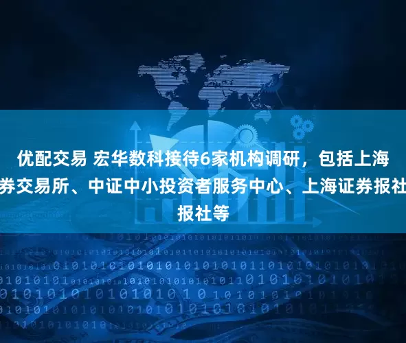 优配交易 宏华数科接待6家机构调研，包括上海证券交易所、中证中小投资者服务中心、上海证券报社等