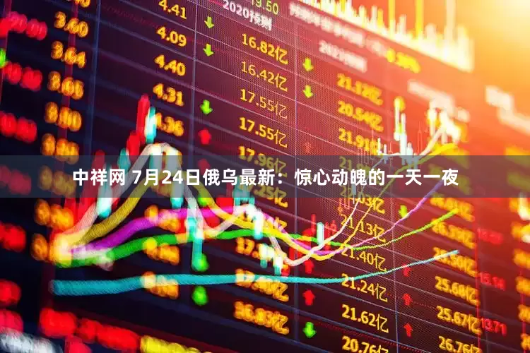 中祥网 7月24日俄乌最新：惊心动魄的一天一夜