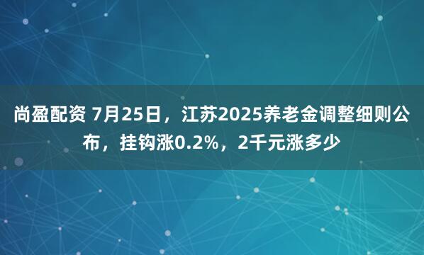 尚盈配资 7月25日，江苏2025养老金调整细则公布，挂钩涨0.2%，2千元涨多少