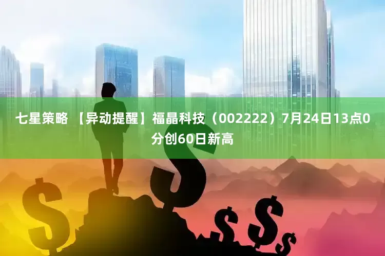 七星策略 【异动提醒】福晶科技（002222）7月24日13点0分创60日新高