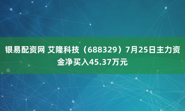 银易配资网 艾隆科技（688329）7月25日主力资金净买入45.37万元