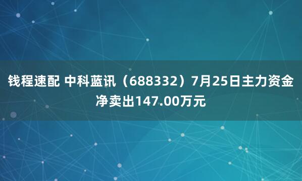 钱程速配 中科蓝讯（688332）7月25日主力资金净卖出147.00万元