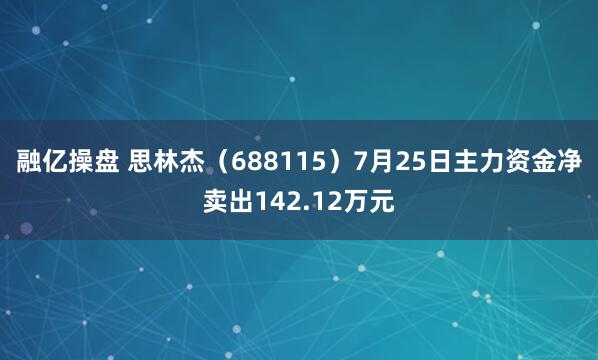 融亿操盘 思林杰（688115）7月25日主力资金净卖出142.12万元