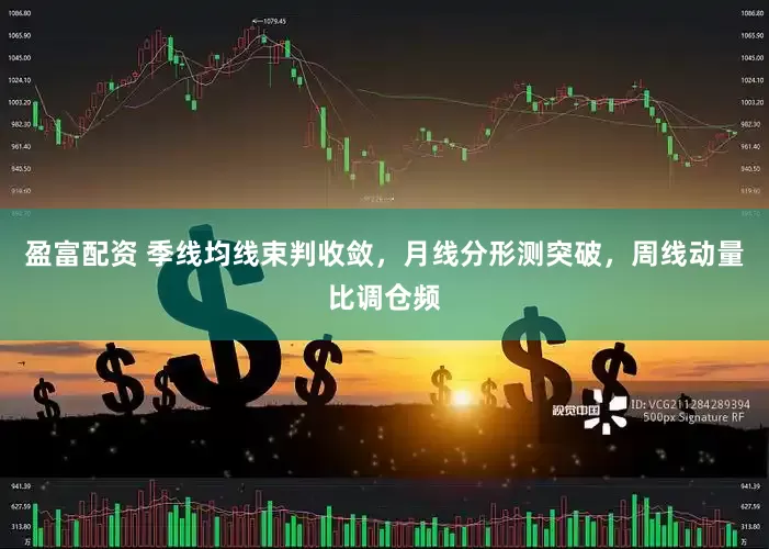 盈富配资 季线均线束判收敛，月线分形测突破，周线动量比调仓频