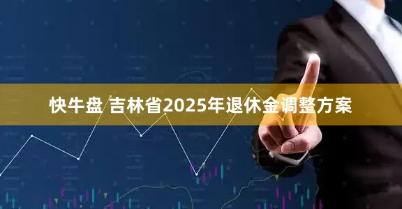 快牛盘 吉林省2025年退休金调整方案