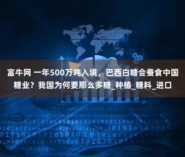 富牛网 一年500万吨入境，巴西白糖会蚕食中国糖业？我国为何要那么多糖_种植_糖料_进口