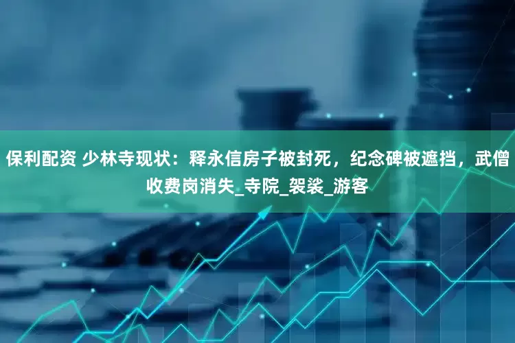 保利配资 少林寺现状：释永信房子被封死，纪念碑被遮挡，武僧收费岗消失_寺院_袈裟_游客